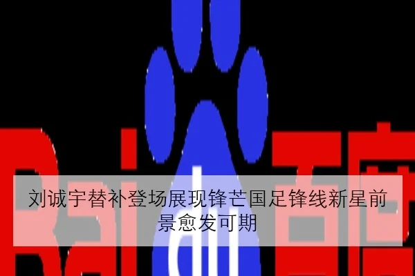 刘诚宇替补登场展现锋芒国足锋线新星前景愈发可期