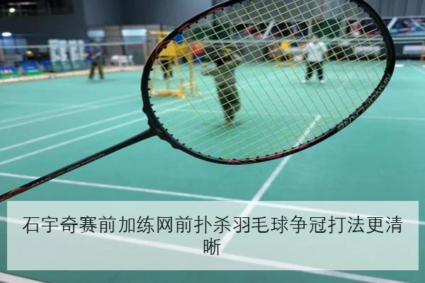 石宇奇赛前加练网前扑杀羽毛球争冠打法更清晰