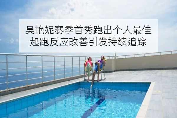 吴艳妮赛季首秀跑出个人最佳 起跑反应改善引发持续追踪